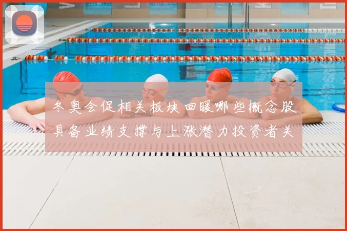 冬奥会促相关板块回暖哪些概念股具备业绩支撑与上涨潜力投资者关注