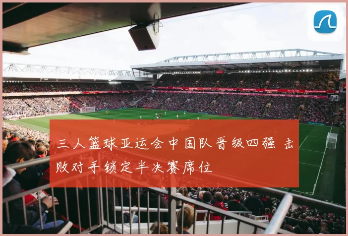 三人篮球亚运会中国队晋级四强 击败对手锁定半决赛席位