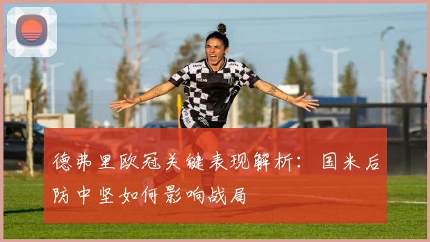 德弗里欧冠关键表现解析：国米后防中坚如何影响战局