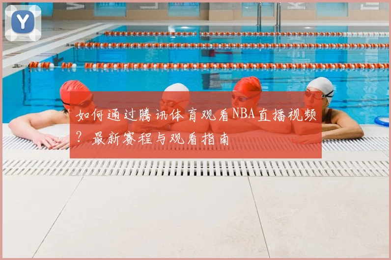 如何通过腾讯体育观看NBA直播视频？最新赛程与观看指南
