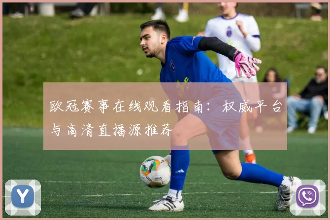 欧冠赛事在线观看指南：权威平台与高清直播源推荐