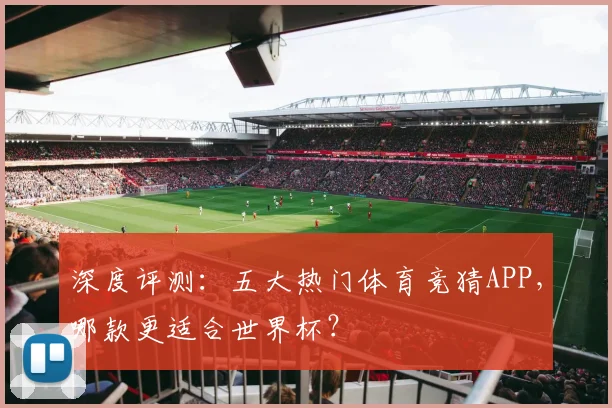 深度评测：五大热门体育竞猜APP，哪款更适合世界杯？