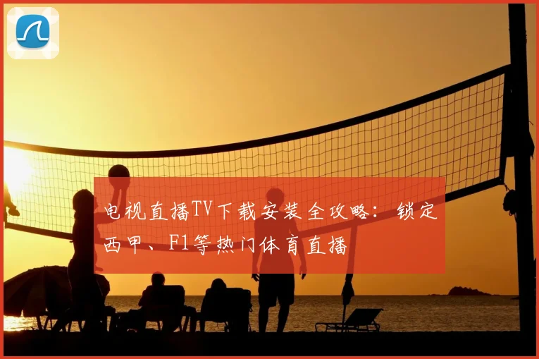 电视直播TV下载安装全攻略：锁定西甲、F1等热门体育直播