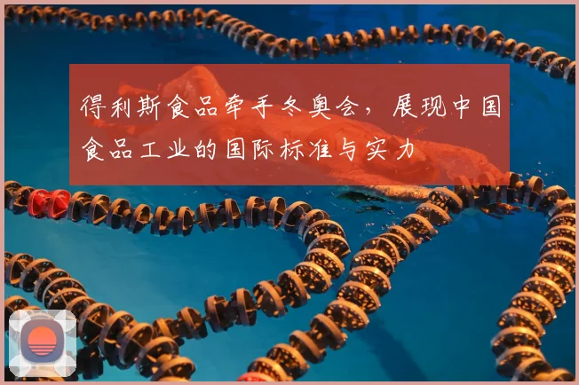得利斯食品牵手冬奥会，展现中国食品工业的国际标准与实力