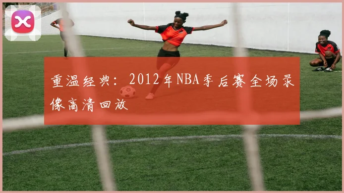 重温经典：2012年NBA季后赛全场录像高清回放