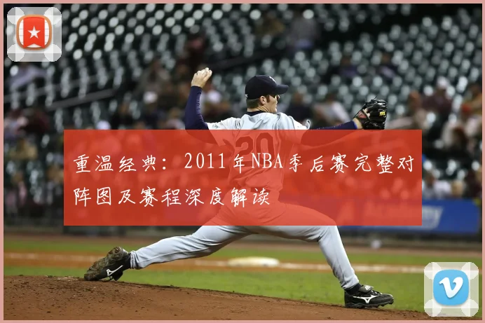 重温经典：2011年NBA季后赛完整对阵图及赛程深度解读