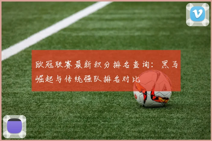 欧冠联赛最新积分排名查询：黑马崛起与传统强队排名对比