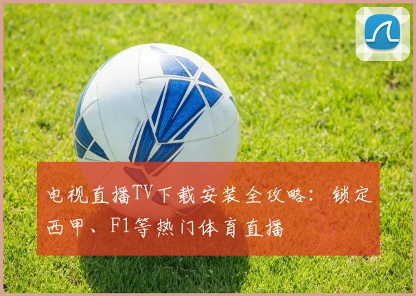 电视直播TV下载安装全攻略：锁定西甲、F1等热门体育直播