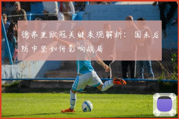 德弗里欧冠关键表现解析：国米后防中坚如何影响战局