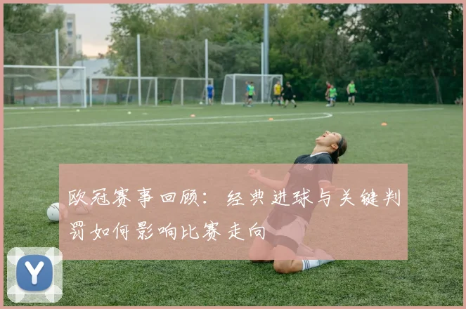 欧冠赛事回顾：经典进球与关键判罚如何影响比赛走向