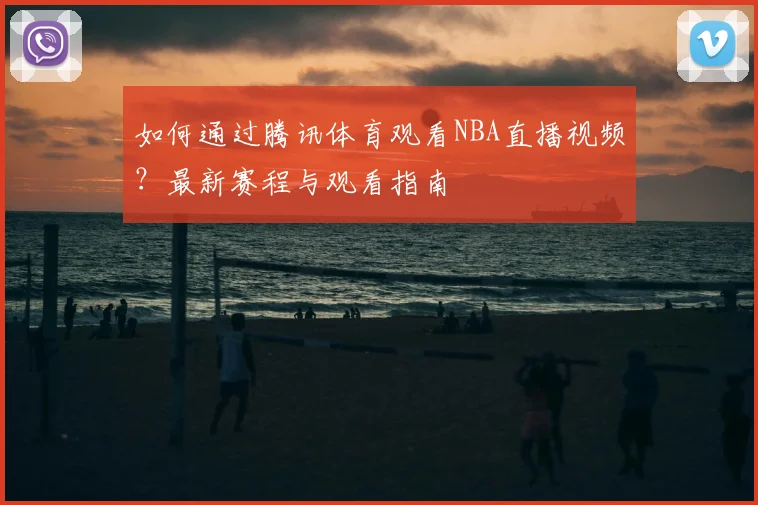 如何通过腾讯体育观看NBA直播视频？最新赛程与观看指南