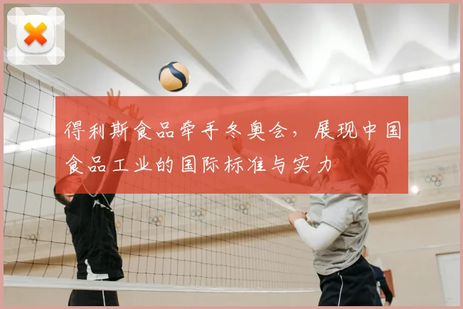 得利斯食品牵手冬奥会，展现中国食品工业的国际标准与实力