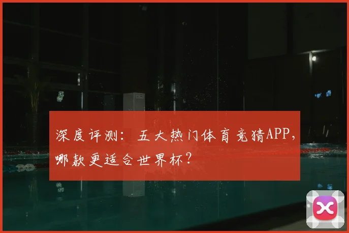 深度评测：五大热门体育竞猜APP，哪款更适合世界杯？