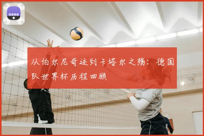从伯尔尼奇迹到卡塔尔之殇：德国队世界杯历程回顾