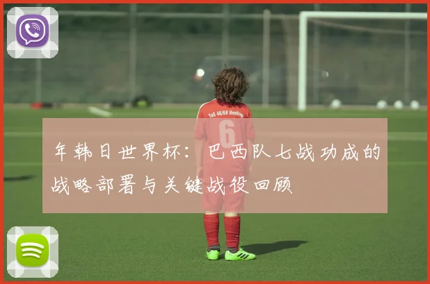年韩日世界杯：巴西队七战功成的战略部署与关键战役回顾