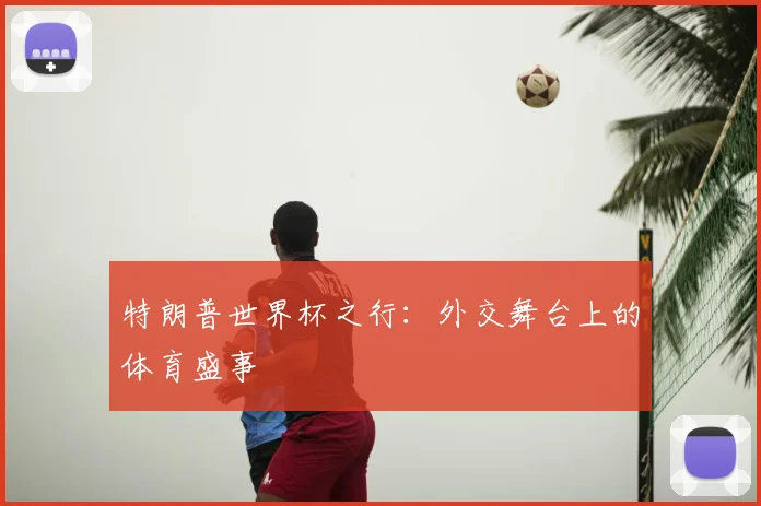 特朗普世界杯之行:外交舞台上的体育盛事
