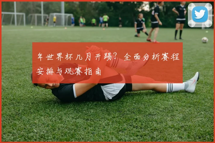 年世界杯几月开踢？全面分析赛程安排与观赛指南