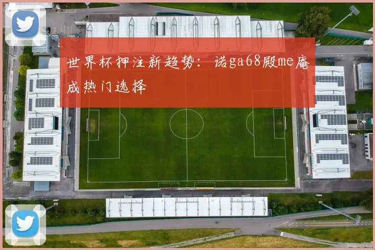 世界杯押注新趋势:诺ga68殿me庵成热门选择