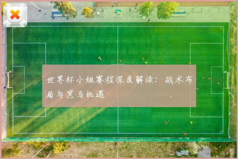 世界杯小组赛程深度解读:战术布局与黑马机遇