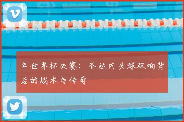 年世界杯决赛：齐达内头球双响背后的战术与传奇