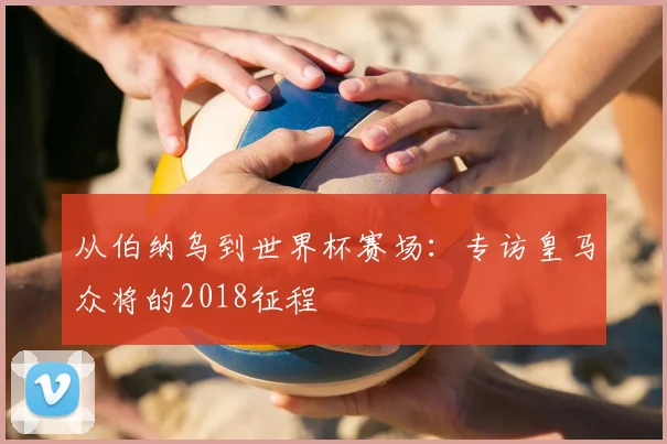 从伯纳乌到世界杯赛场：专访皇马众将的2018征程