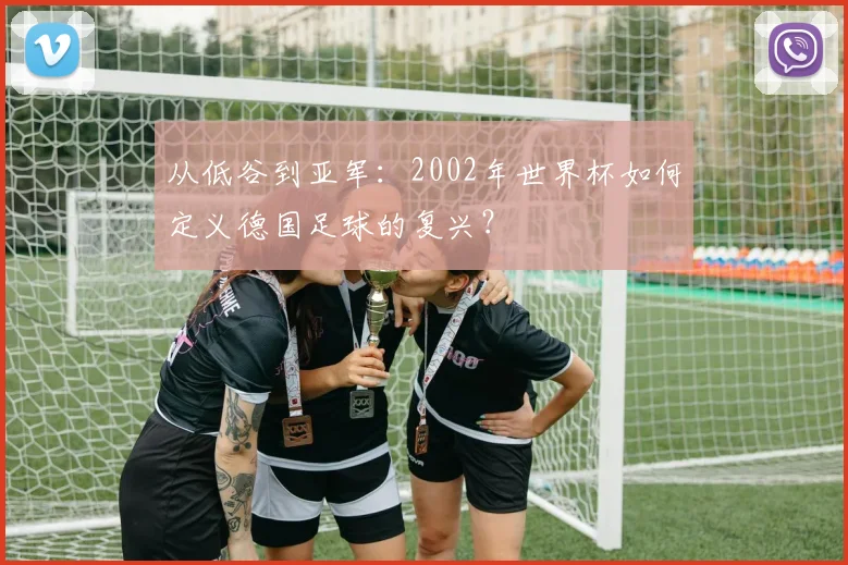 从低谷到亚军：2002年世界杯如何定义德国足球的复兴？