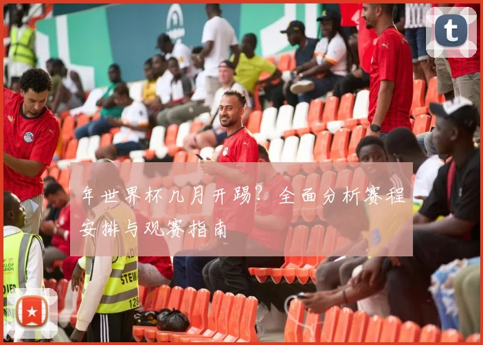 年世界杯几月开踢？全面分析赛程安排与观赛指南