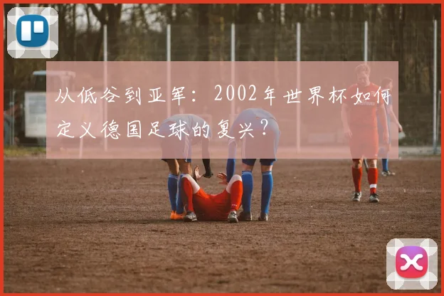 从低谷到亚军：2002年世界杯如何定义德国足球的复兴？