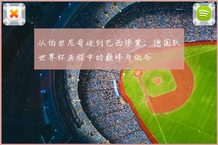 从伯尔尼奇迹到巴西惨案：德国队世界杯历程中的巅峰与低谷