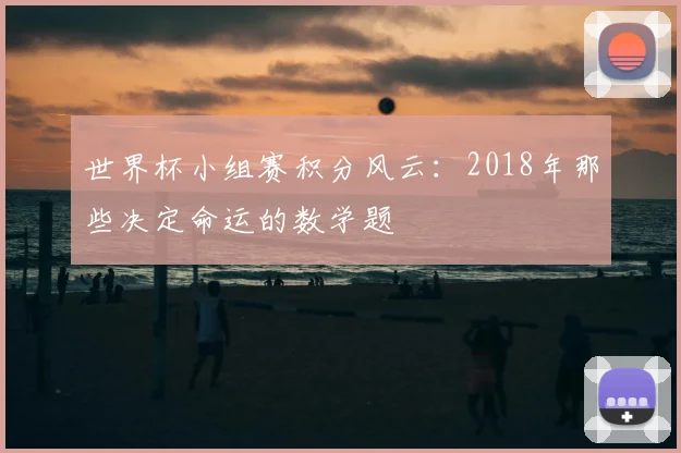 世界杯小组赛积分风云:2018年那些决定命运的数学题
