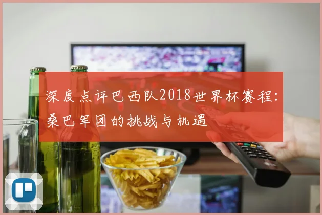 深度点评巴西队2018世界杯赛程：桑巴军团的挑战与机遇