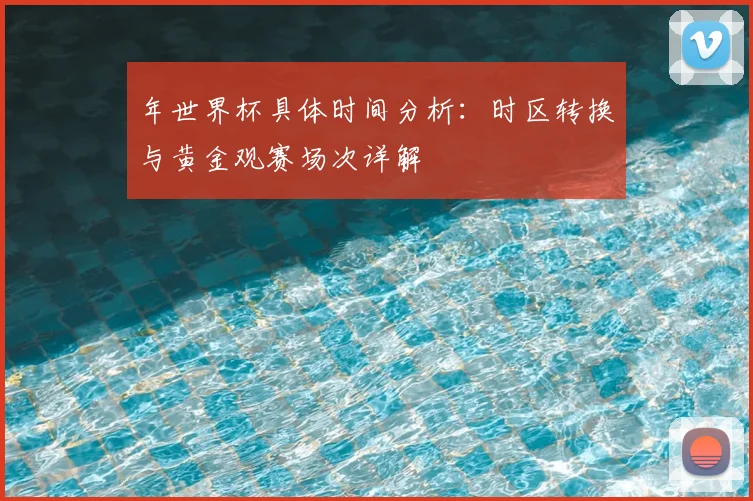 年世界杯具体时间分析:时区转换与黄金观赛场次详解