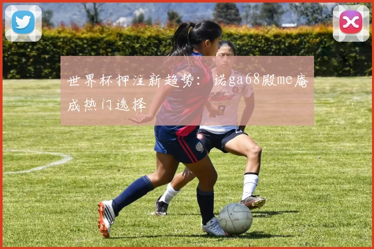 世界杯押注新趋势:诺ga68殿me庵成热门选择