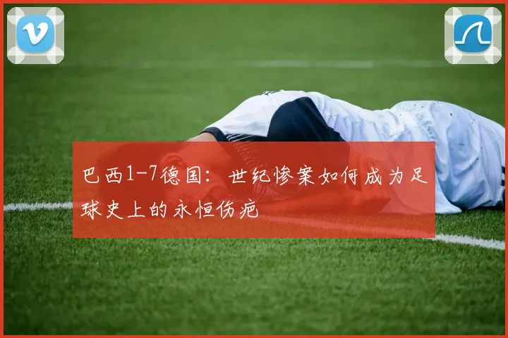 巴西1-7德国：世纪惨案如何成为足球史上的永恒伤疤