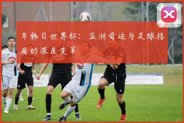 年韩日世界杯:亚洲奇迹与足球格局的深度变革
