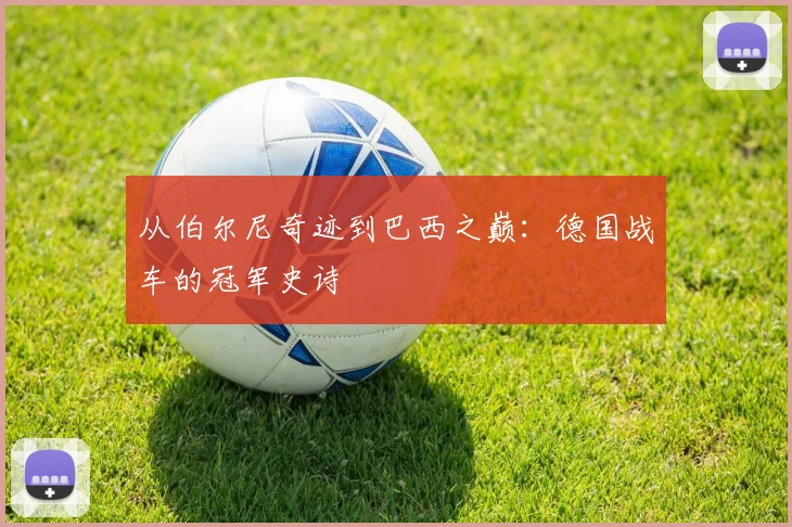 从伯尔尼奇迹到巴西之巅：德国战车的冠军史诗