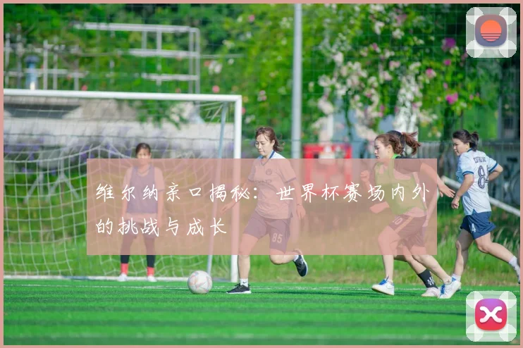 维尔纳亲口揭秘:世界杯赛场内外的挑战与成长