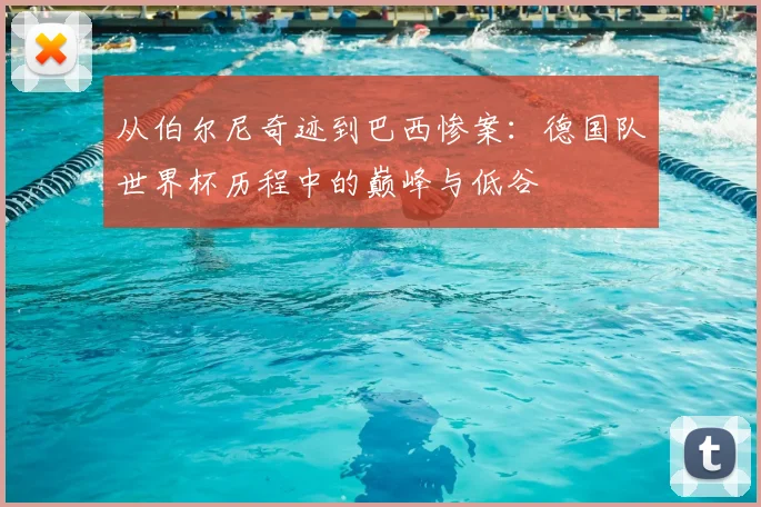 从伯尔尼奇迹到巴西惨案：德国队世界杯历程中的巅峰与低谷