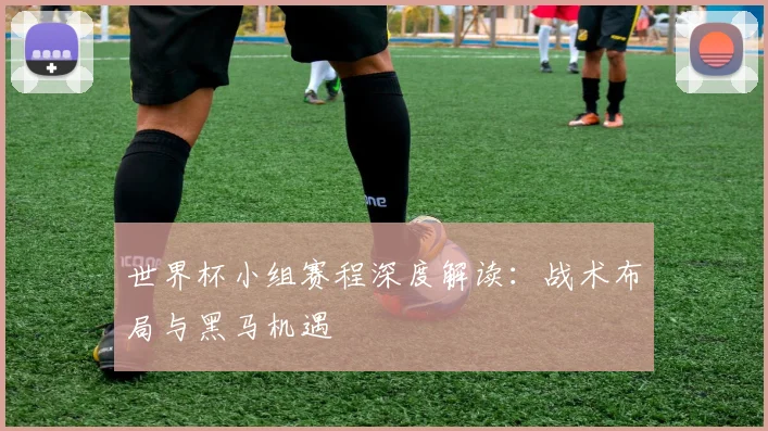 世界杯小组赛程深度解读:战术布局与黑马机遇