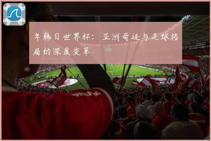 年韩日世界杯:亚洲奇迹与足球格局的深度变革