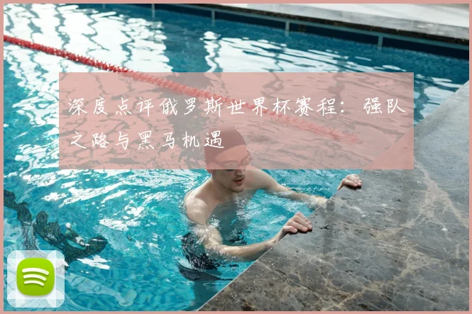 深度点评俄罗斯世界杯赛程：强队之路与黑马机遇
