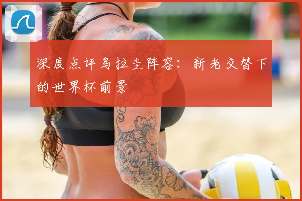 深度点评乌拉圭阵容：新老交替下的世界杯前景