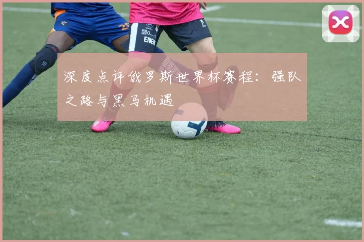深度点评俄罗斯世界杯赛程：强队之路与黑马机遇