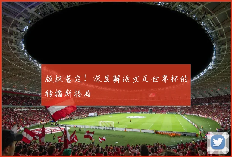 版权落定!深度解读女足世界杯的转播新格局