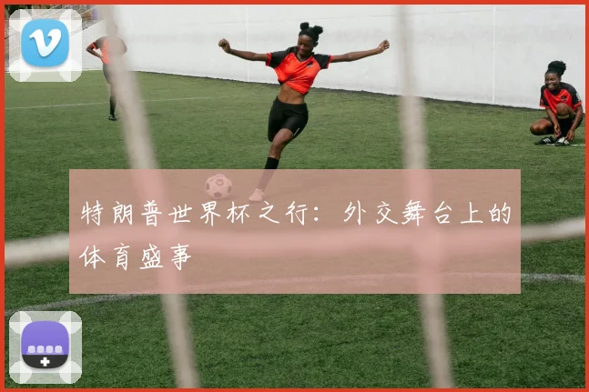 特朗普世界杯之行:外交舞台上的体育盛事