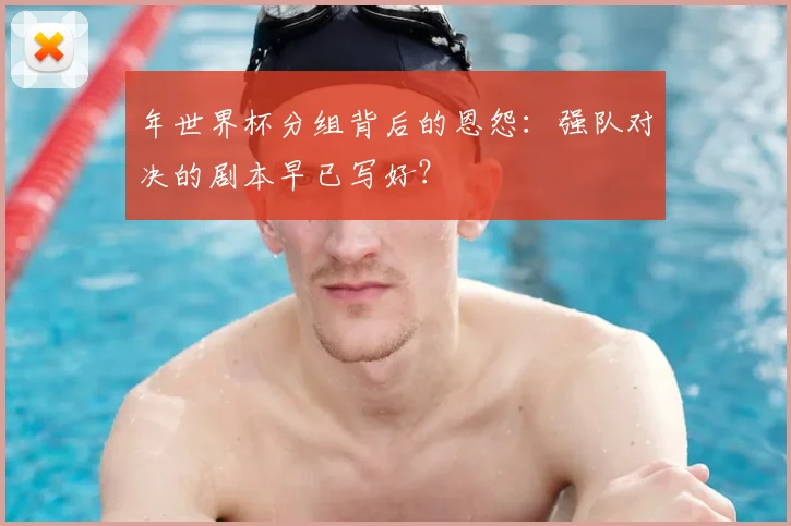 年世界杯分组背后的恩怨：强队对决的剧本早已写好？