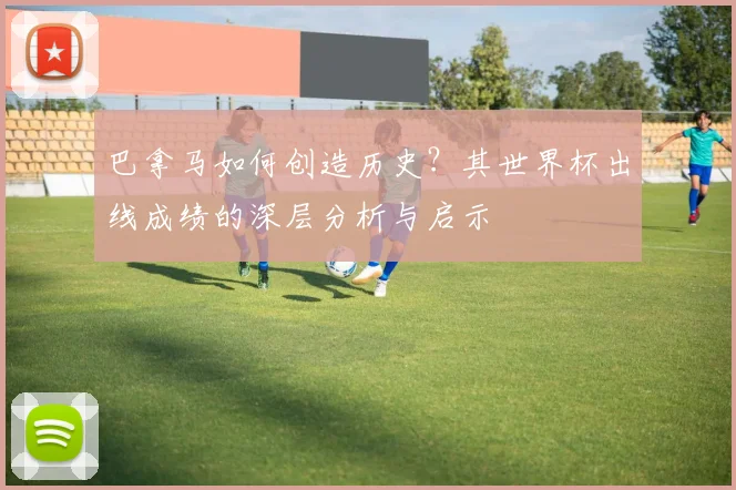 巴拿马如何创造历史？其世界杯出线成绩的深层分析与启示