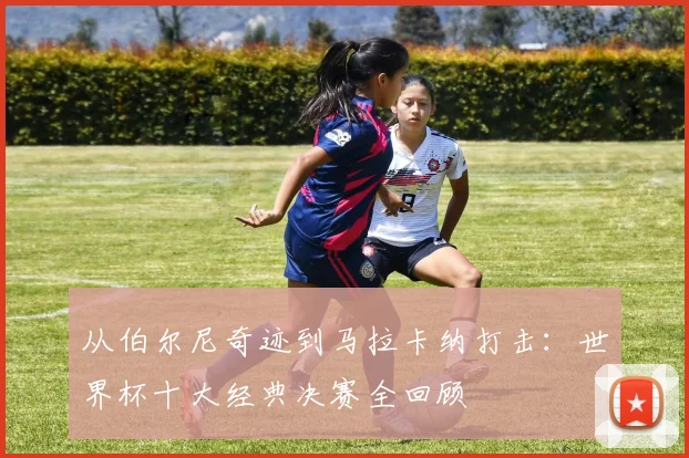 从伯尔尼奇迹到马拉卡纳打击：世界杯十大经典决赛全回顾