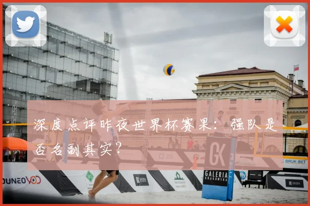 深度点评昨夜世界杯赛果：强队是否名副其实？