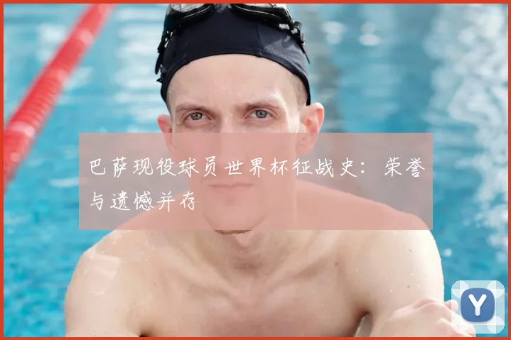巴萨现役球员世界杯征战史：荣誉与遗憾并存